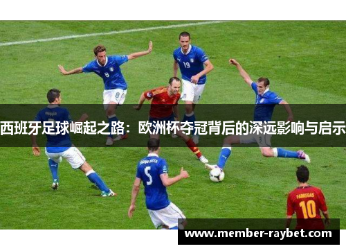 西班牙足球崛起之路：欧洲杯夺冠背后的深远影响与启示