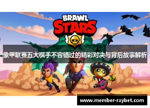 象甲联赛五大棋手不容错过的精彩对决与背后故事解析 象甲联赛五大棋手不容错过的精彩对决与背后故事解析