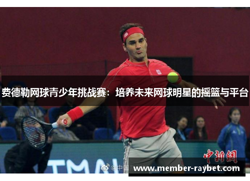费德勒网球青少年挑战赛：培养未来网球明星的摇篮与平台