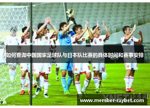 如何查询中国国家足球队与日本队比赛的具体时间和赛事安排 如何查询中国国家足球队与日本队比赛的具体时间和赛事安排