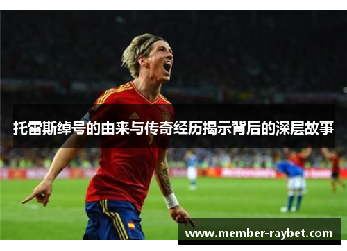 托雷斯绰号的由来与传奇经历揭示背后的深层故事