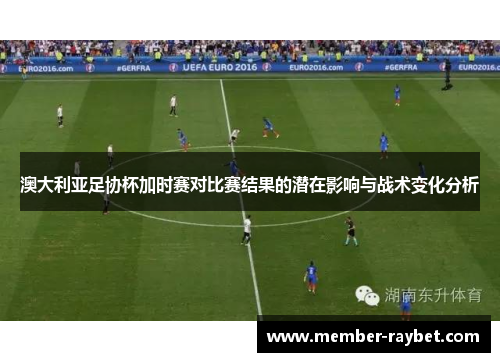 澳大利亚足协杯加时赛对比赛结果的潜在影响与战术变化分析