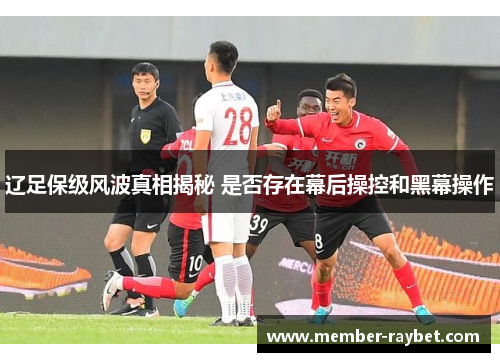 辽足保级风波真相揭秘 是否存在幕后操控和黑幕操作