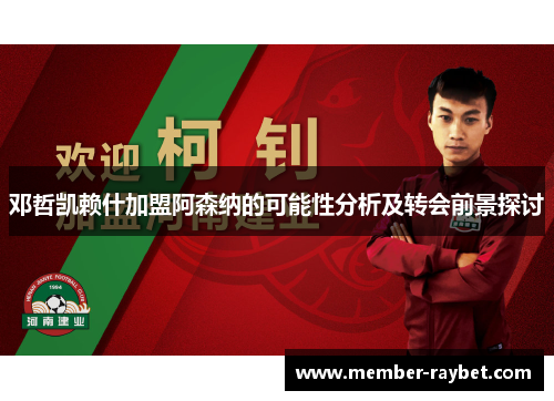 邓哲凯赖什加盟阿森纳的可能性分析及转会前景探讨