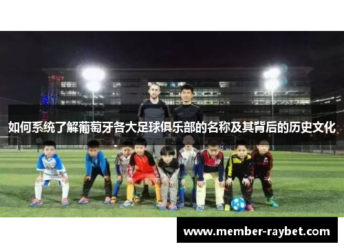 如何系统了解葡萄牙各大足球俱乐部的名称及其背后的历史文化