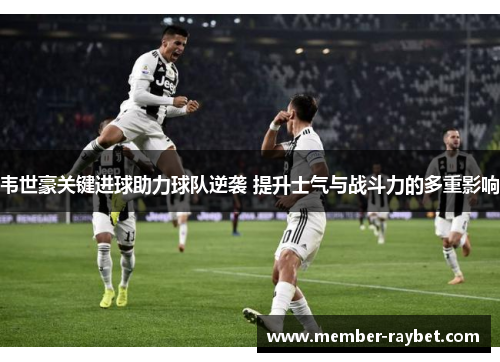 韦世豪关键进球助力球队逆袭 提升士气与战斗力的多重影响