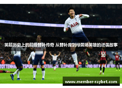 英超历史上的超级替补传奇 从替补席到绿茵场英雄的逆袭故事 英超历史上的超级替补传奇 从替补席到绿茵场英雄的逆袭故事