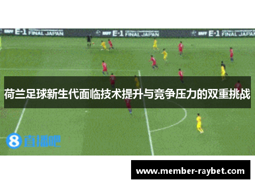 荷兰足球新生代面临技术提升与竞争压力的双重挑战 荷兰足球新生代面临技术提升与竞争压力的双重挑战