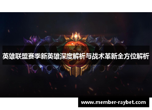 英雄联盟赛季新英雄深度解析与战术革新全方位解析 英雄联盟赛季新英雄深度解析与战术革新全方位解析