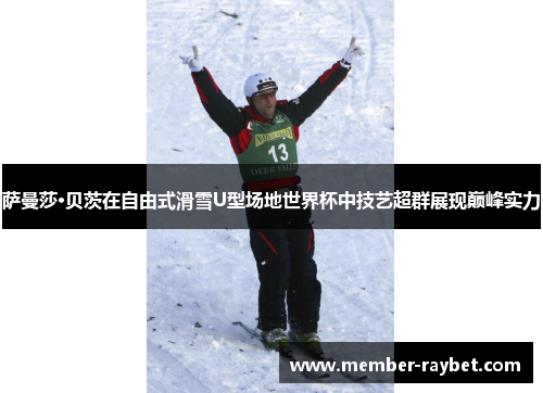 萨曼莎·贝茨在自由式滑雪U型场地世界杯中技艺超群展现巅峰实力 萨曼莎·贝茨在自由式滑雪U型场地世界杯中技艺超群展现巅峰实力