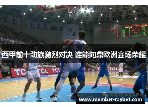 西甲前十劲旅激烈对决 谁能问鼎欧洲赛场荣耀 西甲前十劲旅激烈对决 谁能问鼎欧洲赛场荣耀
