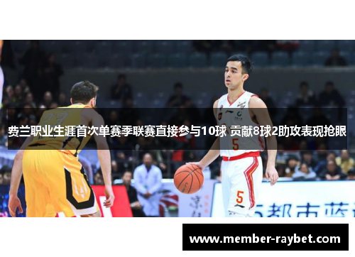 费兰职业生涯首次单赛季联赛直接参与10球 贡献8球2助攻表现抢眼