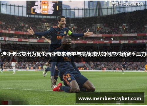 迪亚卡比复出为瓦伦西亚带来希望与挑战球队如何应对新赛季压力 迪亚卡比复出为瓦伦西亚带来希望与挑战球队如何应对新赛季压力