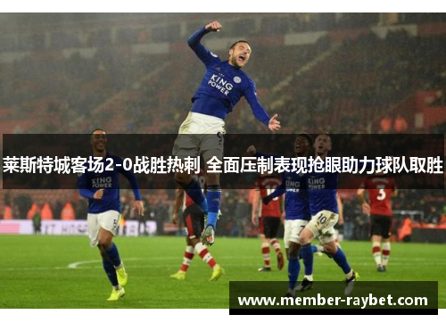 莱斯特城客场2-0战胜热刺 全面压制表现抢眼助力球队取胜 莱斯特城客场2-0战胜热刺 全面压制表现抢眼助力球队取胜