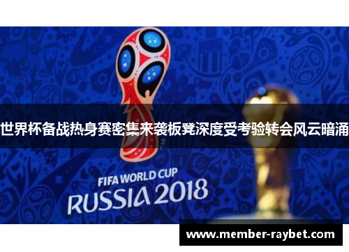 世界杯备战热身赛密集来袭板凳深度受考验转会风云暗涌