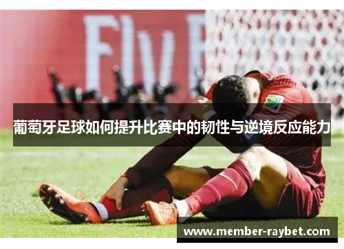 葡萄牙足球如何提升比赛中的韧性与逆境反应能力