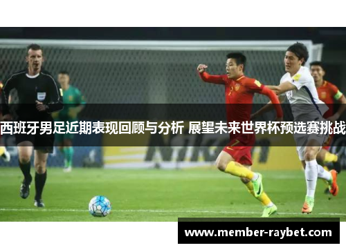 西班牙男足近期表现回顾与分析 展望未来世界杯预选赛挑战