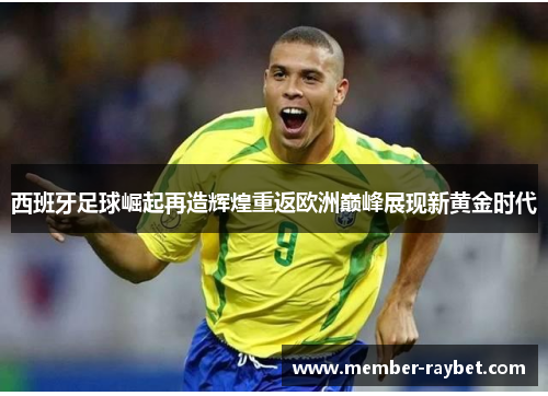 西班牙足球崛起再造辉煌重返欧洲巅峰展现新黄金时代