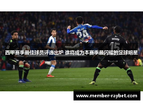 西甲赛季最佳球员评选出炉 谁将成为本赛季最闪耀的足球明星