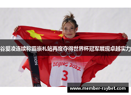 谷爱凌连续称霸崇礼站再度夺得世界杯冠军展现卓越实力