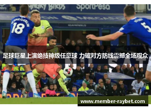 足球巨星上演绝技神级任意球 力破对方防线震撼全场观众 足球巨星上演绝技神级任意球 力破对方防线震撼全场观众
