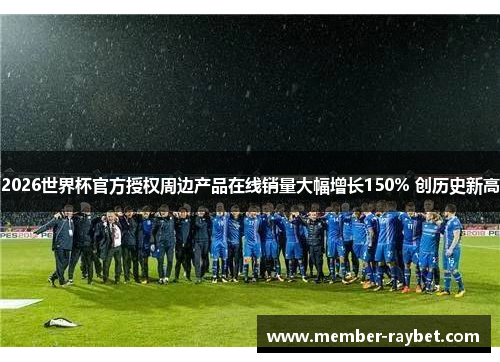 2026世界杯官方授权周边产品在线销量大幅增长150% 创历史新高 2026世界杯官方授权周边产品在线销量大幅增长150% 创历史新高