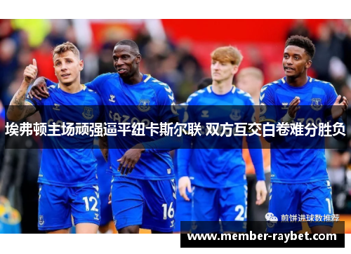埃弗顿主场顽强逼平纽卡斯尔联 双方互交白卷难分胜负 埃弗顿主场顽强逼平纽卡斯尔联 双方互交白卷难分胜负