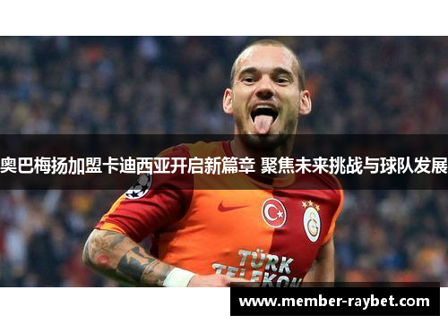 奥巴梅扬加盟卡迪西亚开启新篇章 聚焦未来挑战与球队发展 奥巴梅扬加盟卡迪西亚开启新篇章 聚焦未来挑战与球队发展