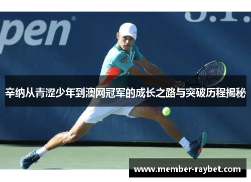 辛纳从青涩少年到澳网冠军的成长之路与突破历程揭秘