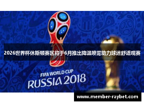 2026世界杯休斯顿赛区将于6月推出降温喷雾助力球迷舒适观赛