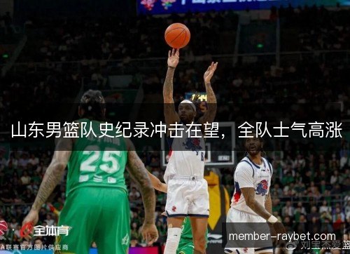 山东男篮队史纪录冲击在望，全队士气高涨
