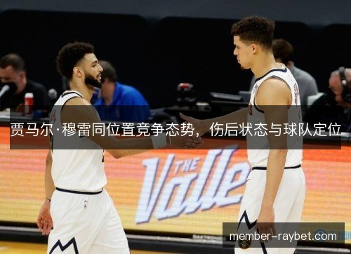 贾马尔·穆雷同位置竞争态势,伤后状态与球队定位 贾马尔·穆雷同位置竞争态势,伤后状态与球队定位
