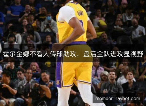 霍尔金娜不看人传球助攻,盘活全队进攻显视野 霍尔金娜不看人传球助攻,盘活全队进攻显视野
